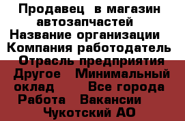 Продавец. в магазин автозапчастей › Название организации ­ Компания-работодатель › Отрасль предприятия ­ Другое › Минимальный оклад ­ 1 - Все города Работа » Вакансии   . Чукотский АО